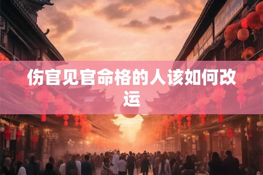伤官见官命格的人该如何改运