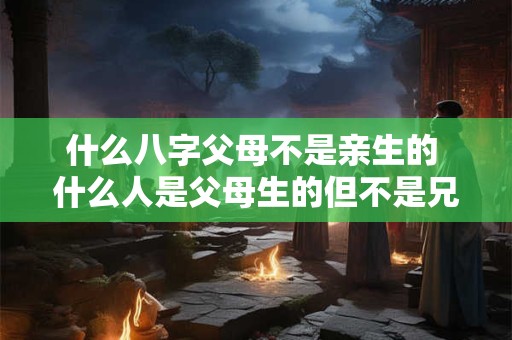 什么八字父母不是亲生的 什么人是父母生的但不是兄弟姐妹