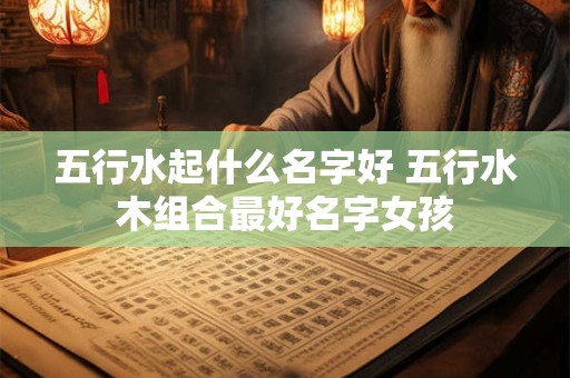 五行水起什么名字好 五行水木组合最好名字女孩