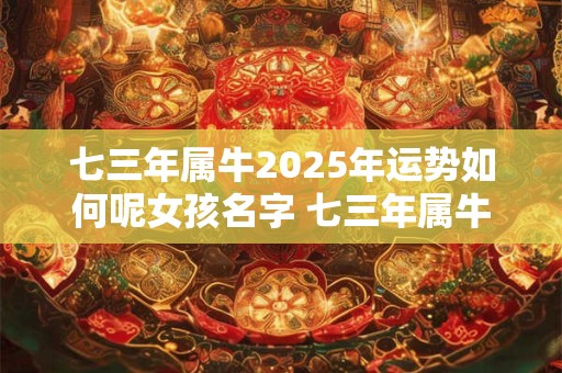 详细阅读:七三年属牛2025年运势如何呢女孩名字 七三年属牛2025年运势如何呢女孩名字叫什么 七三年属牛2025年运势如何呢女孩名字 七三年属牛2025年运势如何呢女孩名字叫什么