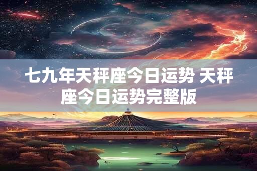 七九年天秤座今日运势 天秤座今日运势完整版