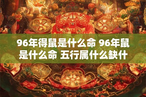 96年得鼠是什么命 96年鼠是什么命 五行属什么缺什么
