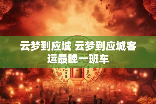云梦到应城 云梦到应城客运最晚一班车
