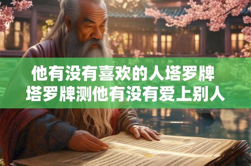 他有没有喜欢的人塔罗牌 塔罗牌测他有没有爱上别人