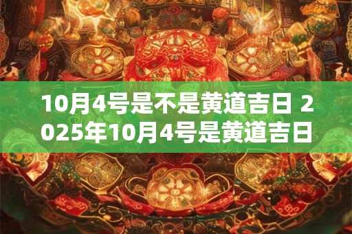10月4号是不是黄道吉日 2025年10月4号是黄道吉日吗