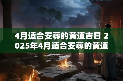 4月适合安葬的黄道吉日 2025年4月适合安葬的黄道吉日