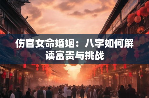 伤官女命婚姻：八字如何解读富贵与挑战