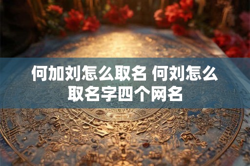 何加刘怎么取名 何刘怎么取名字四个网名