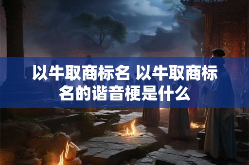 以牛取商标名 以牛取商标名的谐音梗是什么