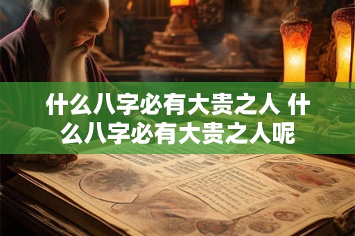 什么八字必有大贵之人 什么八字必有大贵之人呢