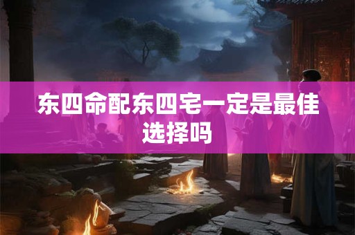 东四命配东四宅一定是最佳选择吗