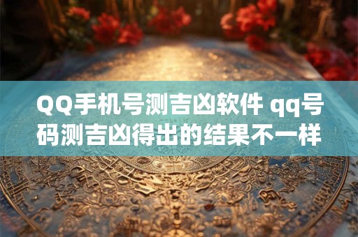 QQ手机号测吉凶软件 qq号码测吉凶得出的结果不一样