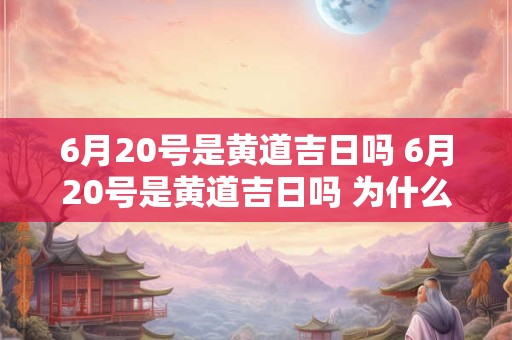 6月20号是黄道吉日吗 6月20号是黄道吉日吗 为什么那么多放鞭炮的 6月20号是黄道吉日吗 6月20号是黄道吉日吗 为什么那么多放鞭炮的