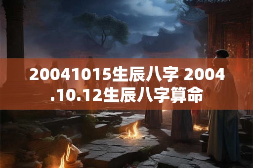 20041015生辰八字 2004.10.12生辰八字算命