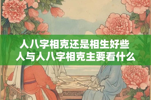 人八字相克还是相生好些 人与人八字相克主要看什么