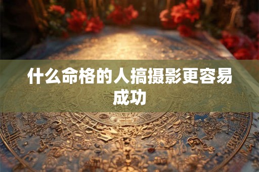 什么命格的人搞摄影更容易成功