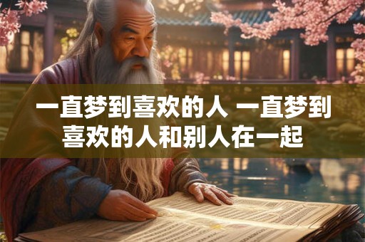一直梦到喜欢的人 一直梦到喜欢的人和别人在一起