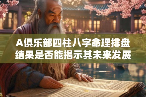 A俱乐部四柱八字命理排盘结果是否能揭示其未来发展趋势