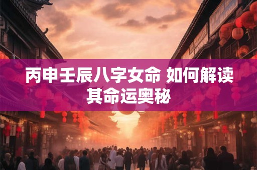 丙申壬辰八字女命 如何解读其命运奥秘