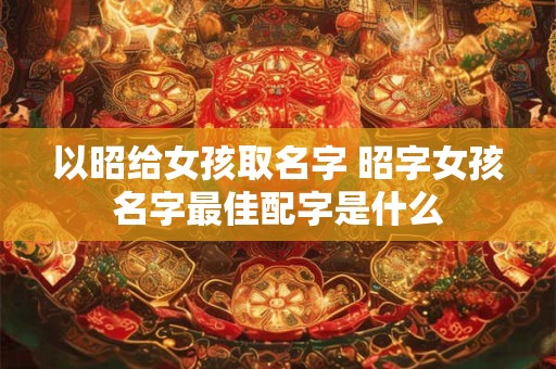 以昭给女孩取名字 昭字女孩名字最佳配字是什么