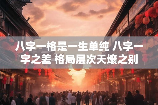 八字一格是一生单纯 八字一字之差 格局层次天壤之别