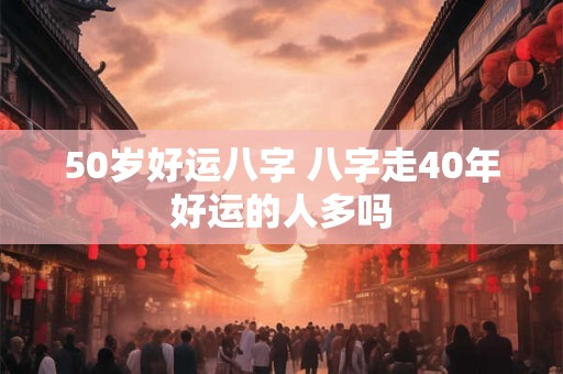 50岁好运八字 八字走40年好运的人多吗