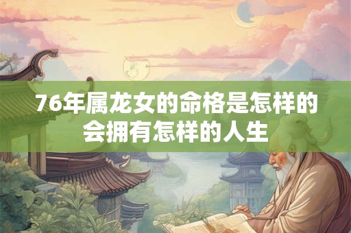 76年属龙女的命格是怎样的会拥有怎样的人生