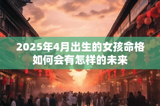 2025年4月出生的女孩命格如何会有怎样的未来