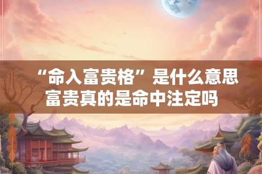 “命入富贵格”是什么意思富贵真的是命中注定吗 “命入富贵格”是什么意思富贵真的是命中注定吗