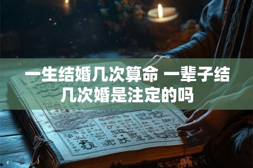 一生结婚几次算命 一辈子结几次婚是注定的吗