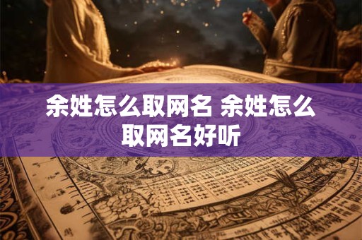 余姓怎么取网名 余姓怎么取网名好听