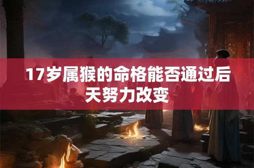 17岁属猴的命格能否通过后天努力改变
