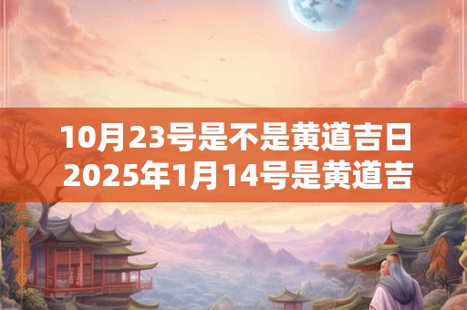 10月23号是不是黄道吉日 2025年1月14号是黄道吉日吗