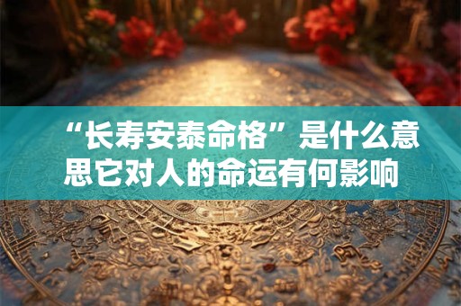 “长寿安泰命格”是什么意思它对人的命运有何影响