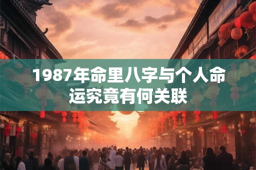 1987年命里八字与个人命运究竟有何关联 1987年命里八字与个人命运究竟有何关联