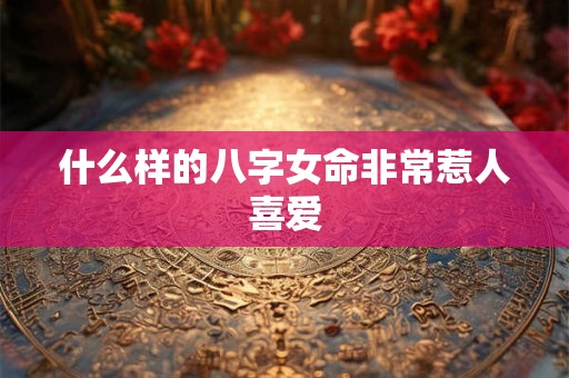 什么样的八字女命非常惹人喜爱