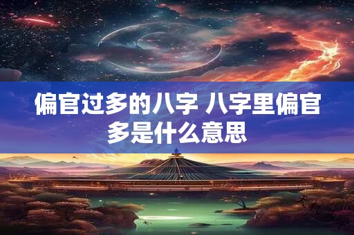 偏官过多的八字 八字里偏官多是什么意思 偏官过多的八字 八字里偏官多是什么意思
