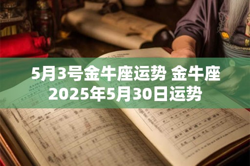 5月3号金牛座运势 金牛座2025年5月30日运势