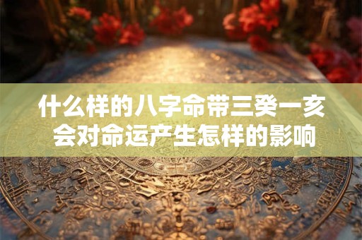 什么样的八字命带三癸一亥 会对命运产生怎样的影响