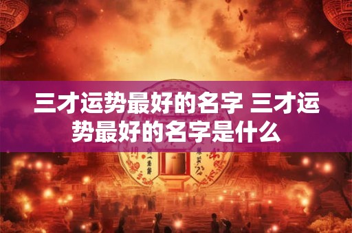 三才运势最好的名字 三才运势最好的名字是什么