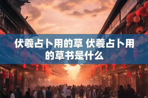 伏羲占卜用的草 伏羲占卜用的草书是什么
