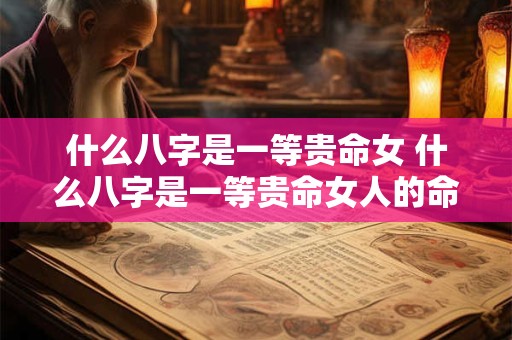 什么八字是一等贵命女 什么八字是一等贵命女人的命运