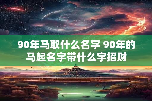 90年马取什么名字 90年的马起名字带什么字招财