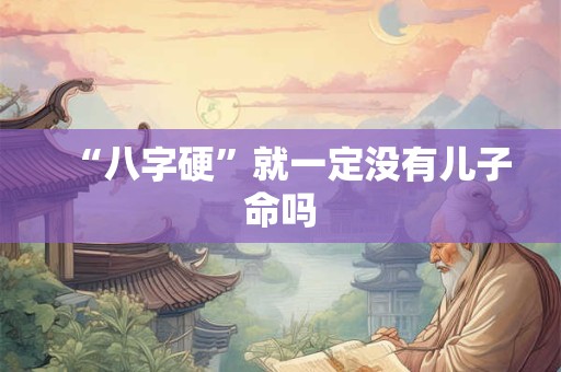 “八字硬”就一定没有儿子命吗