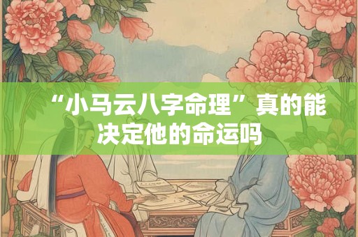 “小马云八字命理”真的能决定他的命运吗