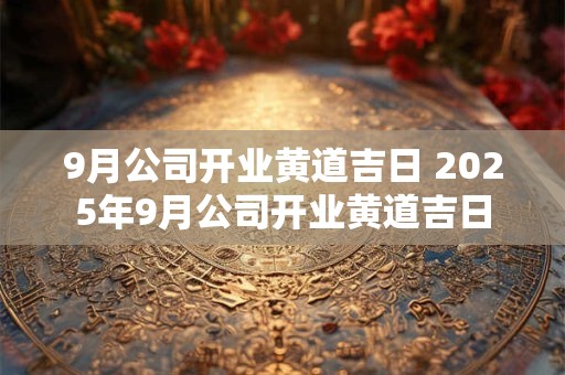 9月公司开业黄道吉日 2026年9月公司开业黄道吉日 9月公司开业黄道吉日 2026年9月公司开业黄道吉日
