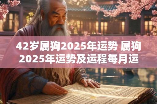 42岁属狗2025年运势 属狗2025年运势及运程每月运程狗 42岁属狗2025年运势 属狗2025年运势及运程每月运程狗
