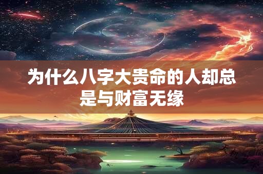 为什么八字大贵命的人却总是与财富无缘