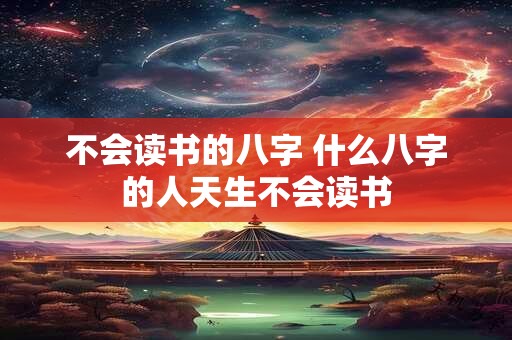 不会读书的八字 什么八字的人天生不会读书