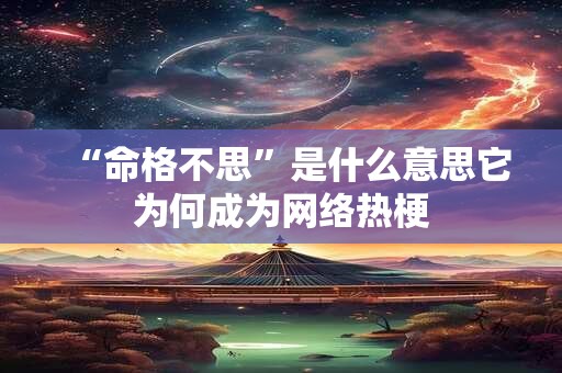 “命格不思”是什么意思它为何成为网络热梗